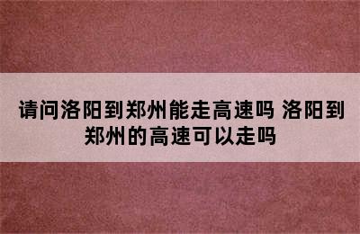 请问洛阳到郑州能走高速吗 洛阳到郑州的高速可以走吗